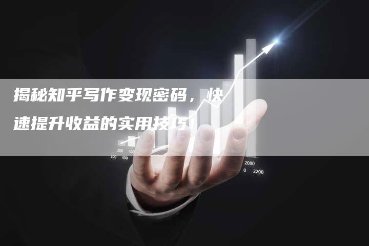 揭秘知乎写作变现密码，快速提升收益的实用技巧！