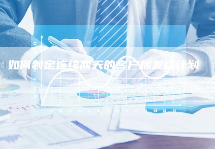 如何制定连续两天的客户端发稿计划