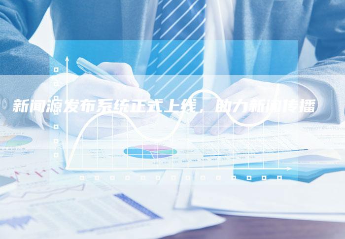 新闻源发布系统正式上线，助力新闻传播