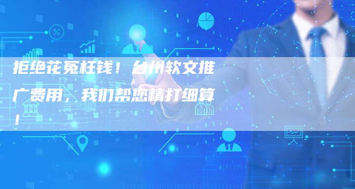 拒绝花冤枉钱！台州软文推广费用，我们帮您精打细算！
