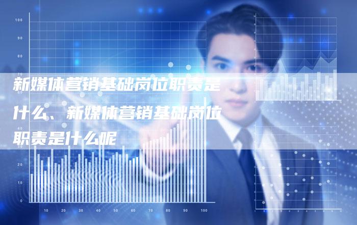 新媒体营销基础岗位职责是什么、新媒体营销基础岗位职责是什么呢