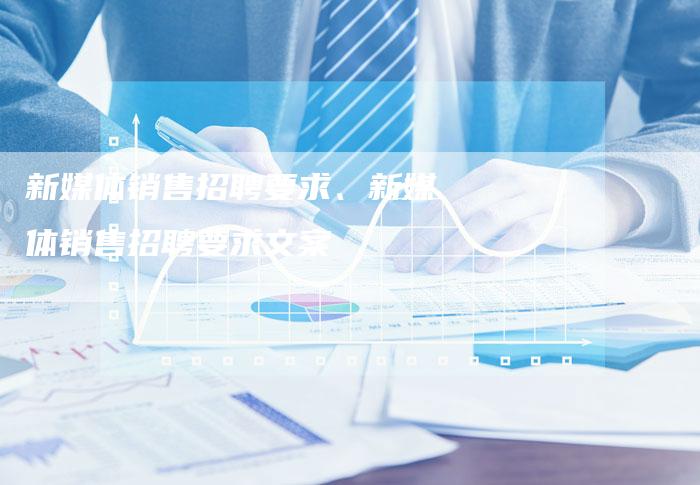新媒体销售招聘要求、新媒体销售招聘要求文案