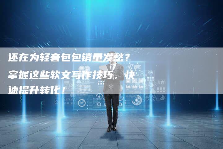 还在为轻奢包包销量发愁？掌握这些软文写作技巧，快速提升转化！