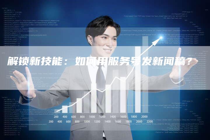 解锁新技能：如何用服务号发新闻稿？