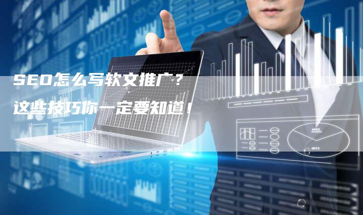 SEO怎么写软文推广？ 这些技巧你一定要知道！