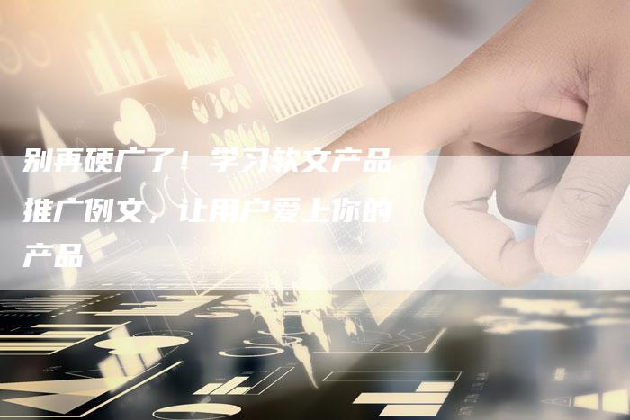 别再硬广了！学习软文产品推广例文，让用户爱上你的产品