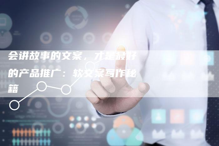 会讲故事的文案，才是最好的产品推广：软文案写作秘籍