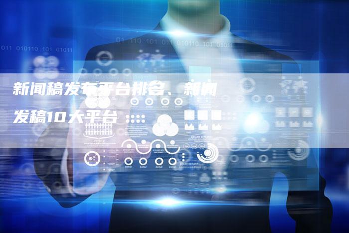 新闻稿发布平台排名、新闻发稿10大平台