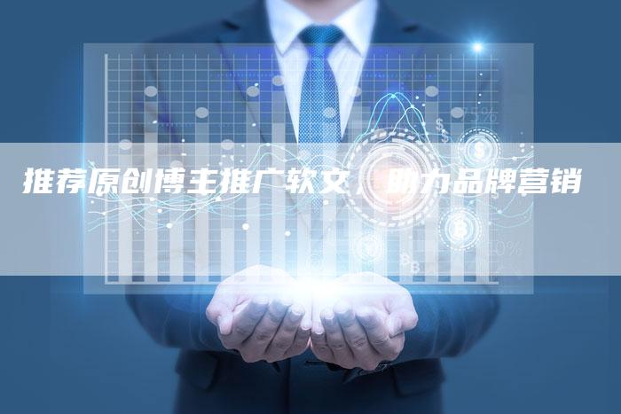 推荐原创博主推广软文，助力品牌营销