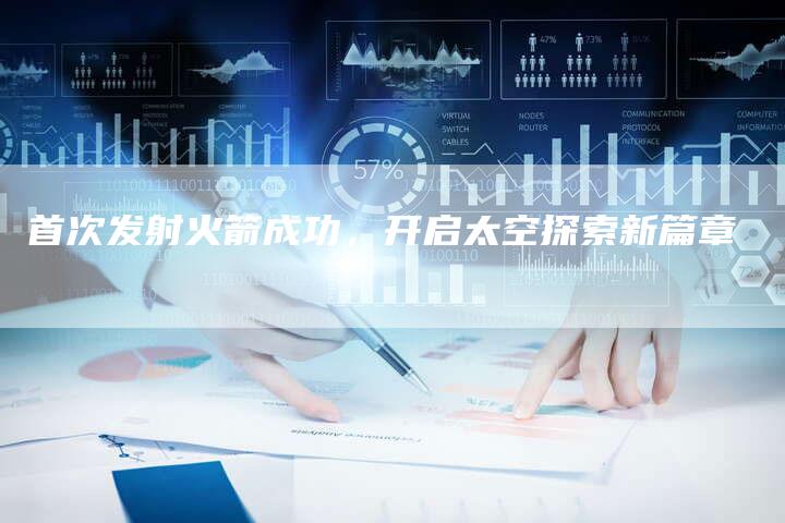 首次发射火箭成功，开启太空探索新篇章