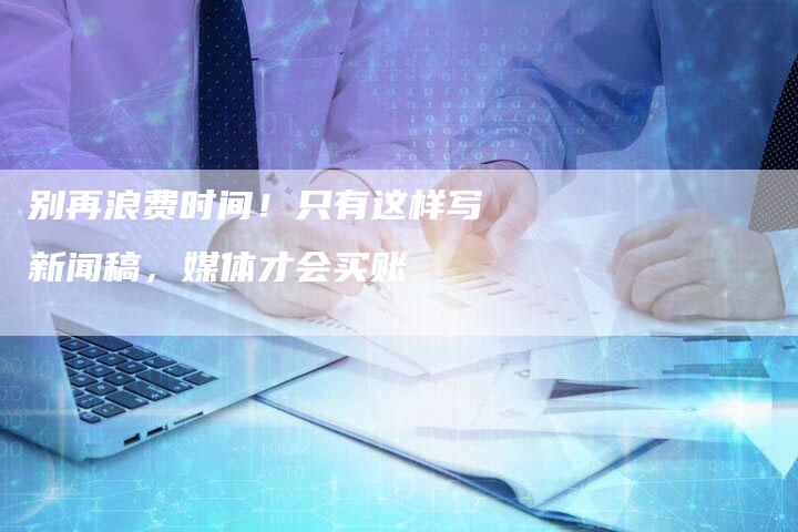 别再浪费时间！只有这样写新闻稿，媒体才会买账