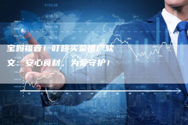 宝妈福音！叮咚买菜推广软文：安心食材，为爱守护！