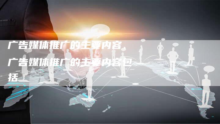 广告媒体推广的主要内容、广告媒体推广的主要内容包括