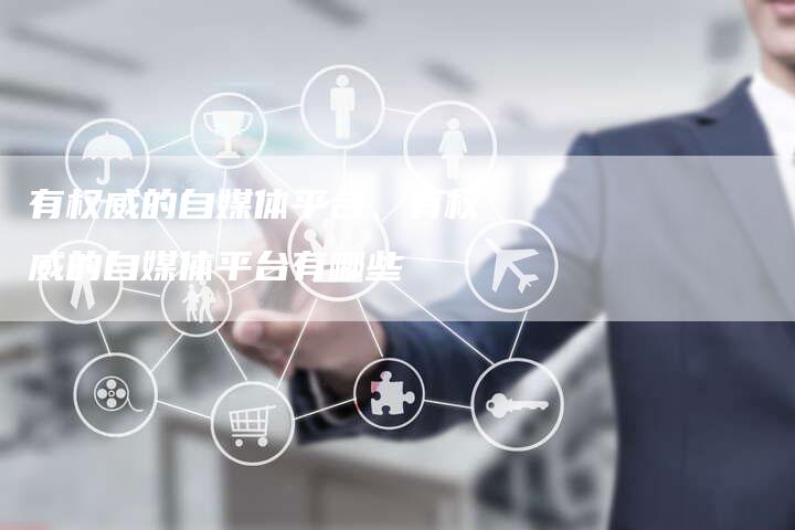 有权威的自媒体平台、有权威的自媒体平台有哪些