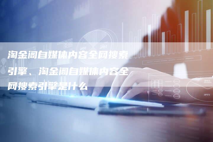 淘金阁自媒体内容全网搜索引擎、淘金阁自媒体内容全网搜索引擎是什么