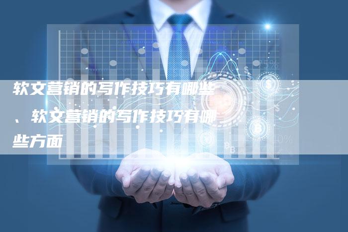 软文营销的写作技巧有哪些、软文营销的写作技巧有哪些方面