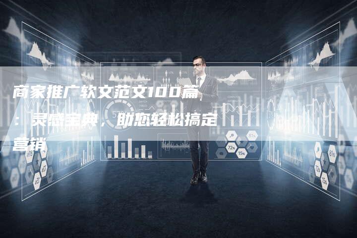 商家推广软文范文100篇：灵感宝典，助您轻松搞定营销