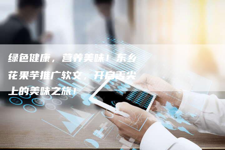 绿色健康，营养美味！东乡花果芋推广软文，开启舌尖上的美味之旅！