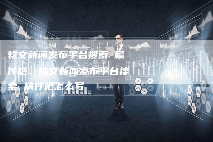软文新闻发布平台搜索 稿件吧、软文新闻发布平台搜索 稿件吧怎么写