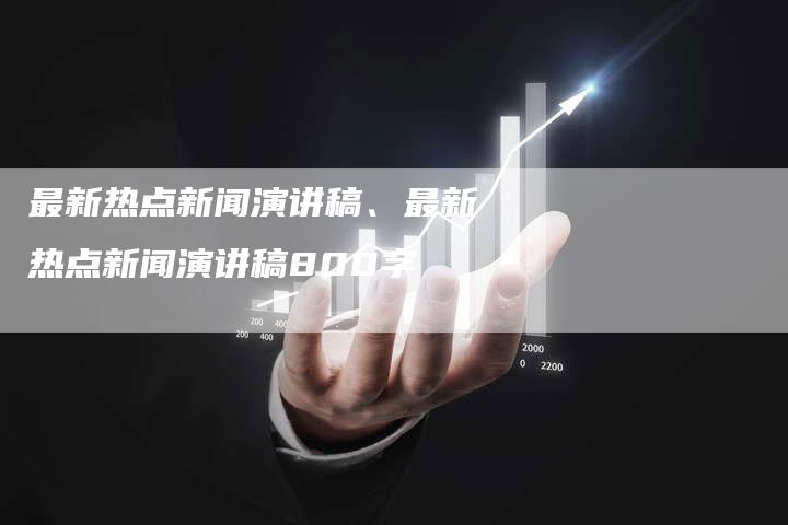 最新热点新闻演讲稿、最新热点新闻演讲稿800字