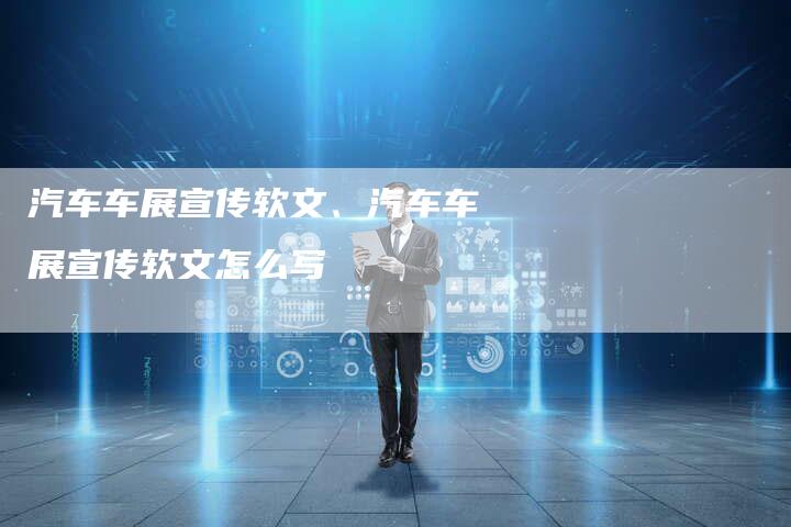 汽车车展宣传软文、汽车车展宣传软文怎么写