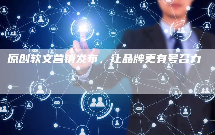 原创软文营销发布，让品牌更有号召力