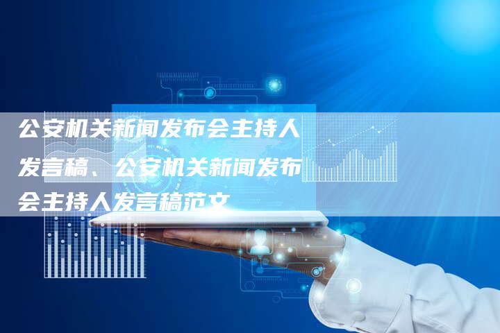 公安机关新闻发布会主持人发言稿、公安机关新闻发布会主持人发言稿范文