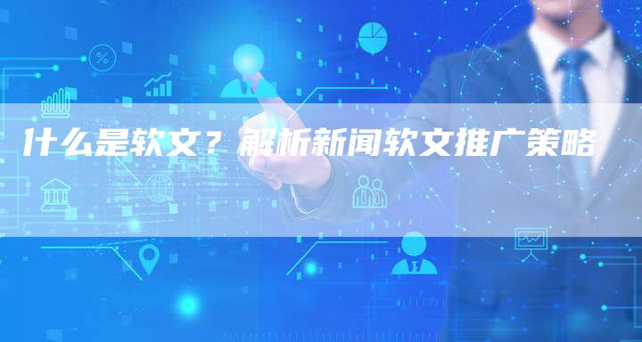 什么是软文？解析新闻软文推广策略