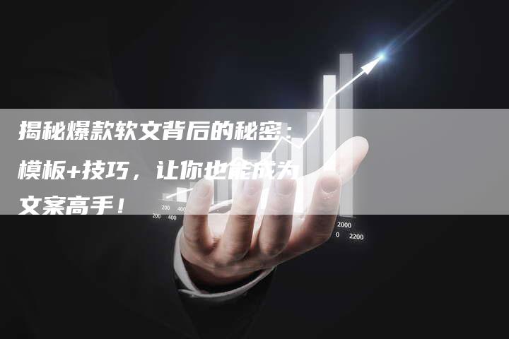 揭秘爆款软文背后的秘密：模板+技巧，让你也能成为文案高手！