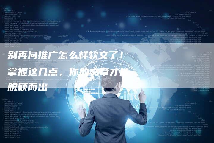 别再问推广怎么样软文了！掌握这几点，你的文章才能脱颖而出