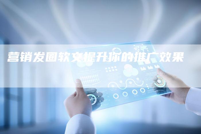 营销发圈软文提升你的推广效果