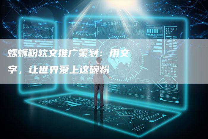 螺蛳粉软文推广策划：用文字，让世界爱上这碗粉