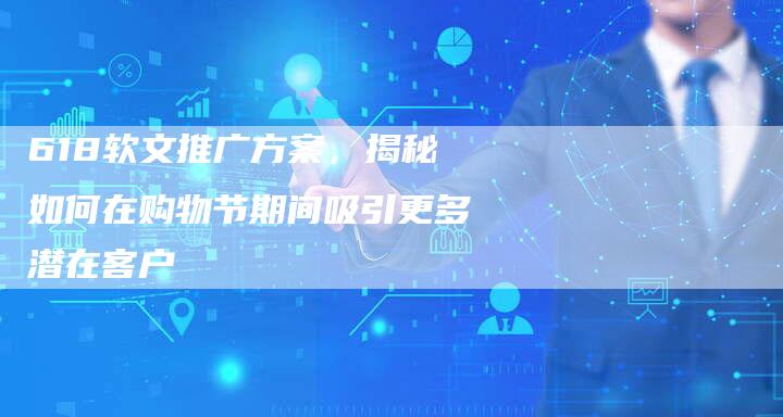 618软文推广方案，揭秘如何在购物节期间吸引更多潜在客户