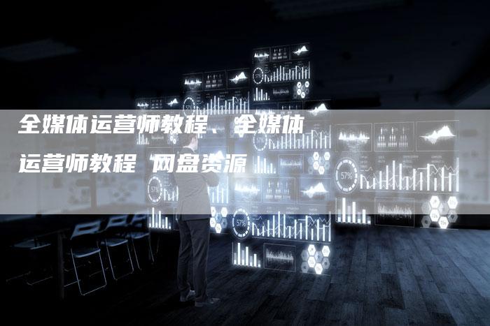 全媒体运营师教程、全媒体运营师教程 网盘资源
