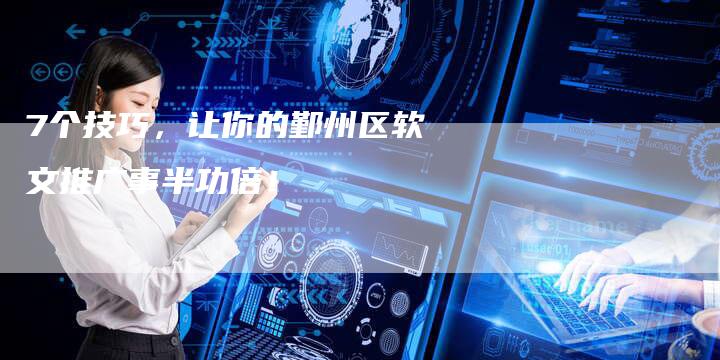 7个技巧，让你的鄞州区软文推广事半功倍！