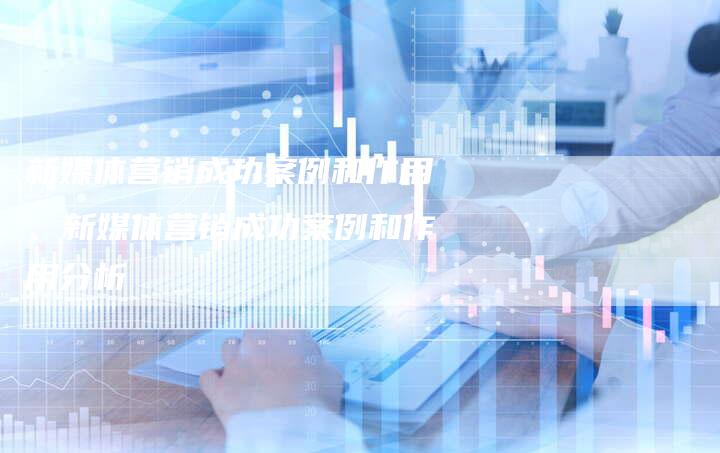 新媒体营销成功案例和作用、新媒体营销成功案例和作用分析