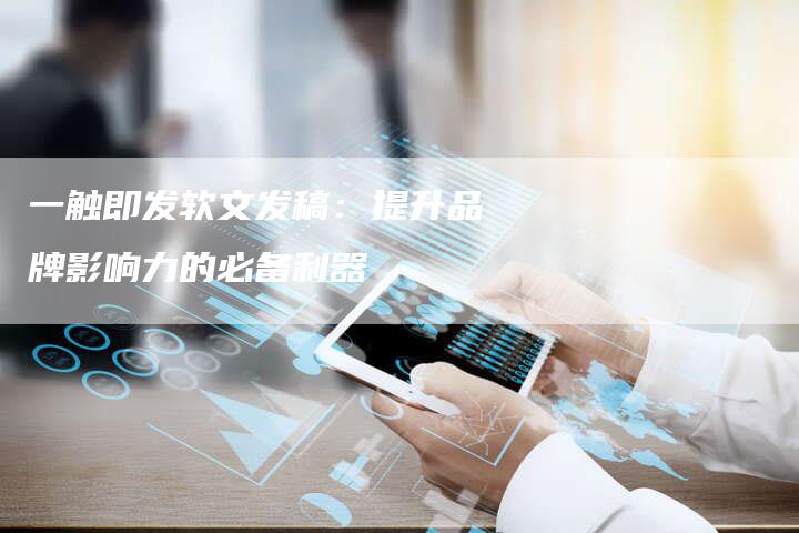 一触即发软文发稿：提升品牌影响力的必备利器