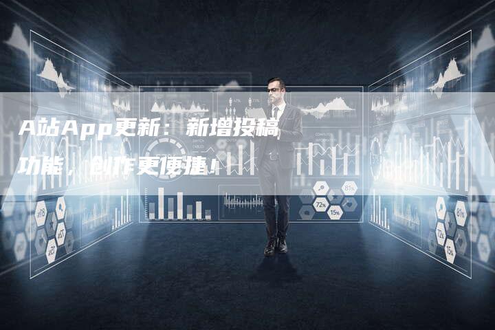A站App更新：新增投稿功能，创作更便捷！