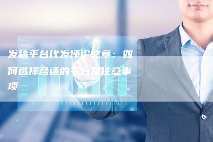 发稿平台代发评论文章：如何选择合适的平台及注意事项