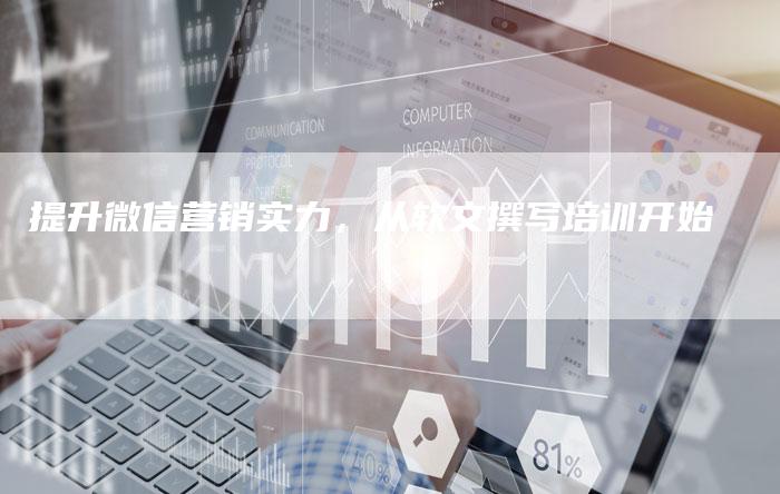 提升微信营销实力，从软文撰写培训开始