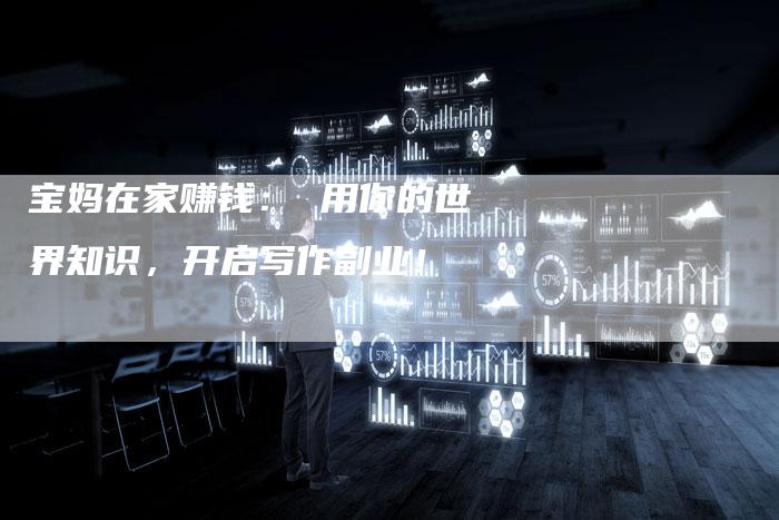 宝妈在家赚钱： 用你的世界知识，开启写作副业！