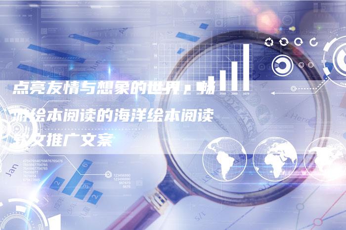 点亮友情与想象的世界，畅游绘本阅读的海洋绘本阅读软文推广文案
