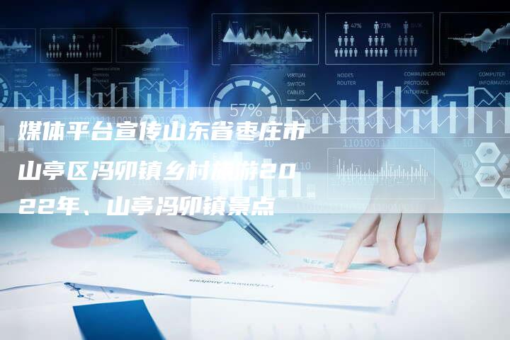 媒体平台宣传山东省枣庄市山亭区冯卯镇乡村旅游2022年、山亭冯卯镇景点