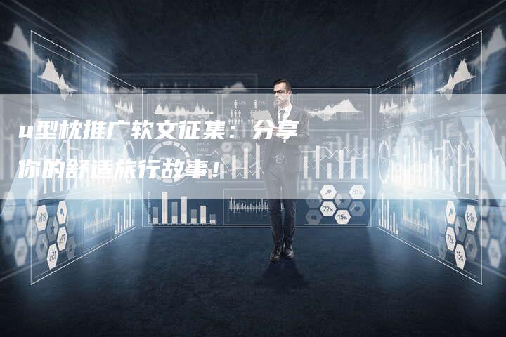 u型枕推广软文征集：分享你的舒适旅行故事！
