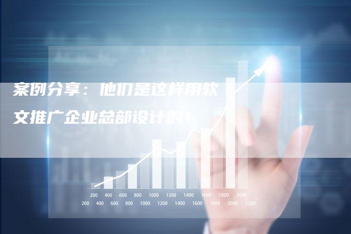 案例分享：他们是这样用软文推广企业总部设计的！
