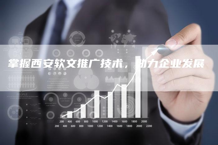 掌握西安软文推广技术，助力企业发展