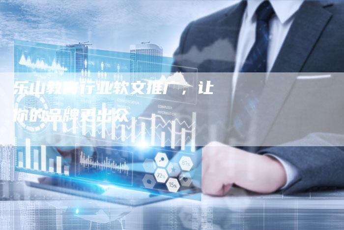 乐山教育行业软文推广，让你的品牌更出众