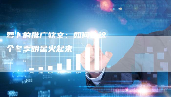 萝卜的推广软文：如何让这个冬季明星火起来