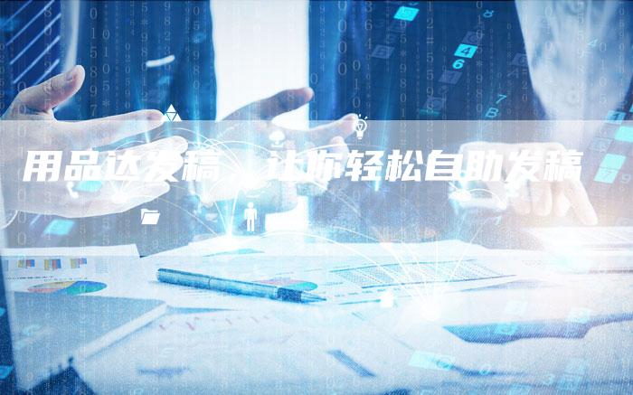 用品达发稿，让你轻松自助发稿