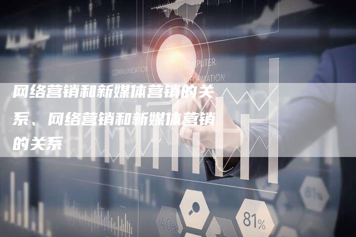 网络营销和新媒体营销的关系、网络营销和新媒体营销的关系